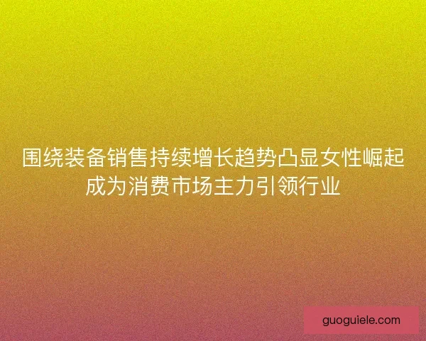 围绕装备销售持续增长趋势凸显女性崛起成为消费市场主力引领行业