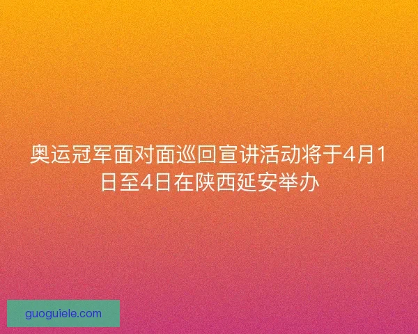 奥运冠军面对面巡回宣讲活动将于4月1日至4日在陕西延安举办