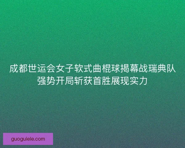 成都世运会女子软式曲棍球揭幕战瑞典队强势开局斩获首胜展现实力