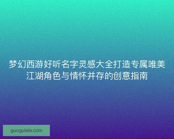 梦幻西游好听名字灵感大全打造专属唯美江湖角色与情怀并存的创意指南