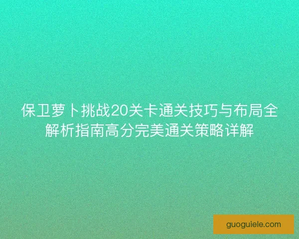 保卫萝卜挑战20关卡通关技巧与布局全解析指南高分完美通关策略详解