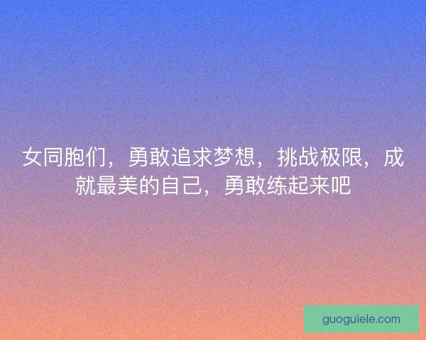 女同胞们，勇敢追求梦想，挑战极限，成就最美的自己，勇敢练起来吧