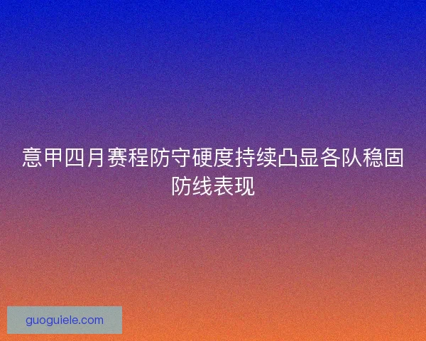 意甲四月赛程防守硬度持续凸显各队稳固防线表现