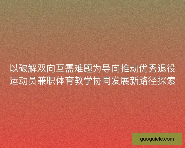 以破解双向互需难题为导向推动优秀退役运动员兼职体育教学协同发展新路径探索