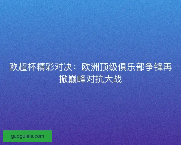 欧超杯精彩对决：欧洲顶级俱乐部争锋再掀巅峰对抗大战
