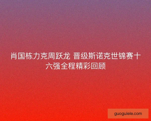 肖国栋力克周跃龙 晋级斯诺克世锦赛十六强全程精彩回顾