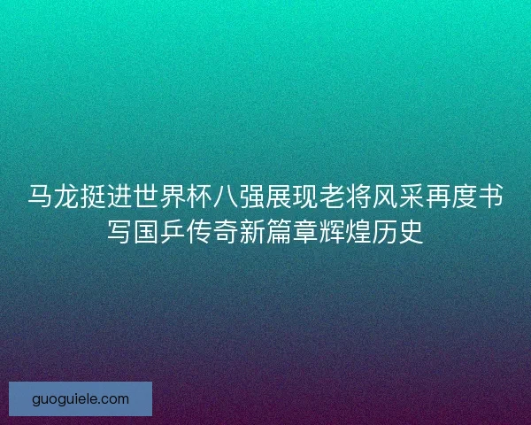 马龙挺进世界杯八强展现老将风采再度书写国乒传奇新篇章辉煌历史