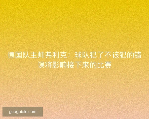 德国队主帅弗利克：球队犯了不该犯的错误将影响接下来的比赛