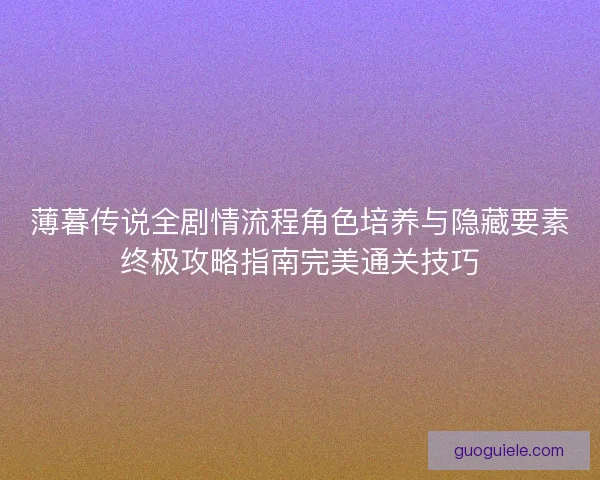 薄暮传说全剧情流程角色培养与隐藏要素终极攻略指南完美通关技巧