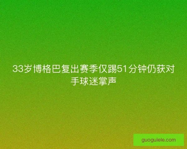 33岁博格巴复出赛季仅踢51分钟仍获对手球迷掌声