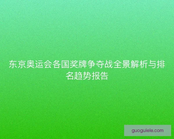 东京奥运会各国奖牌争夺战全景解析与排名趋势报告