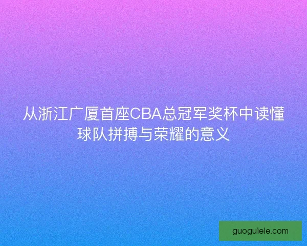 从浙江广厦首座CBA总冠军奖杯中读懂球队拼搏与荣耀的意义