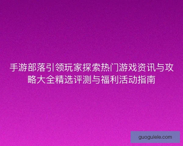 手游部落引领玩家探索热门游戏资讯与攻略大全精选评测与福利活动指南