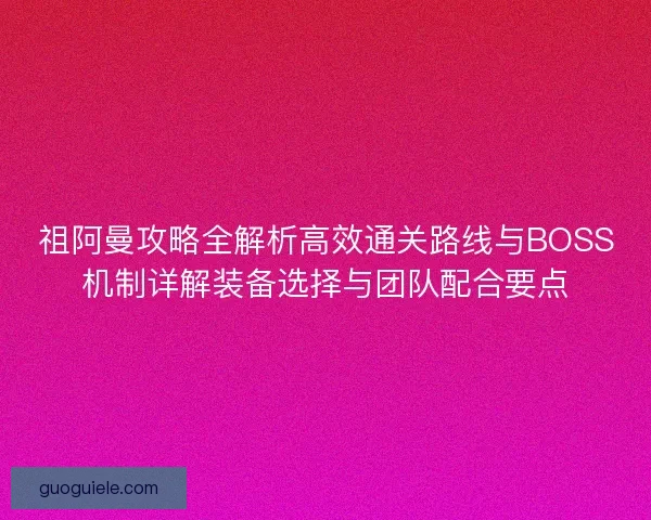 祖阿曼攻略全解析高效通关路线与BOSS机制详解装备选择与团队配合要点