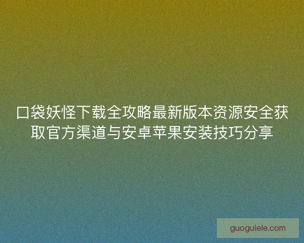 口袋妖怪下载全攻略最新版本资源安全获取官方渠道与安卓苹果安装技巧分享