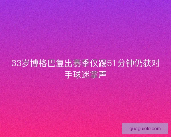 33岁博格巴复出赛季仅踢51分钟仍获对手球迷掌声