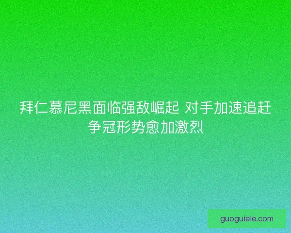 拜仁慕尼黑面临强敌崛起 对手加速追赶争冠形势愈加激烈