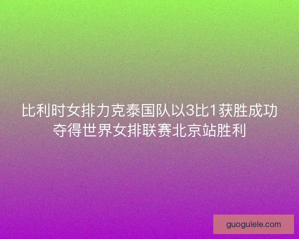 比利时女排力克泰国队以3比1获胜成功夺得世界女排联赛北京站胜利