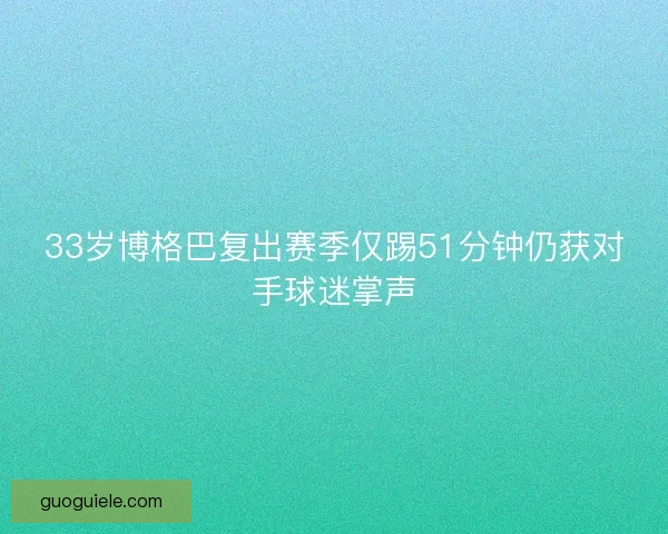33岁博格巴复出赛季仅踢51分钟仍获对手球迷掌声