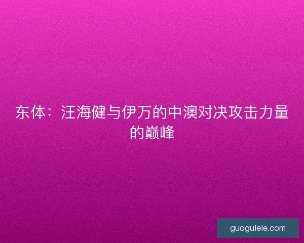 东体：汪海健与伊万的中澳对决攻击力量的巅峰