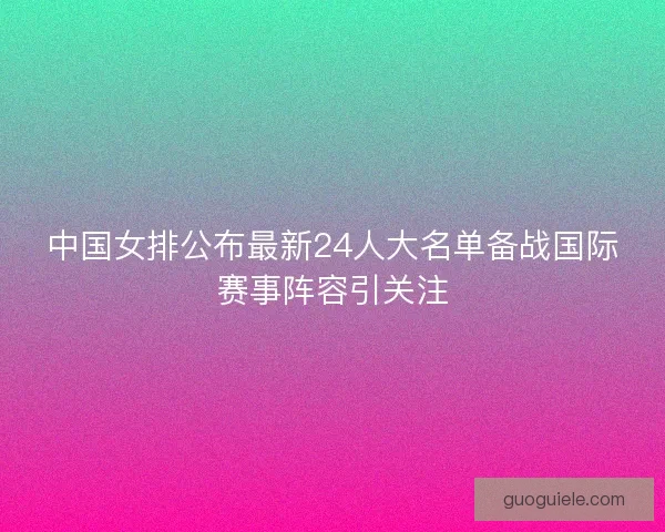 中国女排公布最新24人大名单备战国际赛事阵容引关注