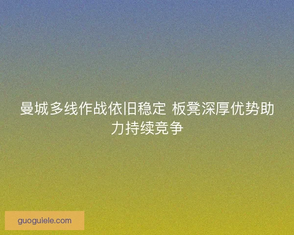 曼城多线作战依旧稳定 板凳深厚优势助力持续竞争