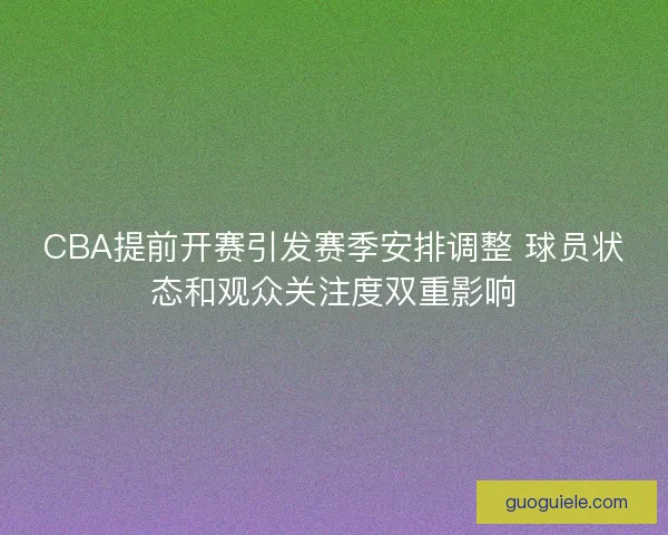 CBA提前开赛引发赛季安排调整 球员状态和观众关注度双重影响