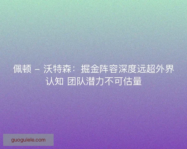 佩顿 - 沃特森：掘金阵容深度远超外界认知 团队潜力不可估量